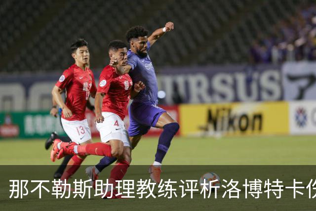 那不勒斯助理教练评析洛博特卡伤情与尤文战役